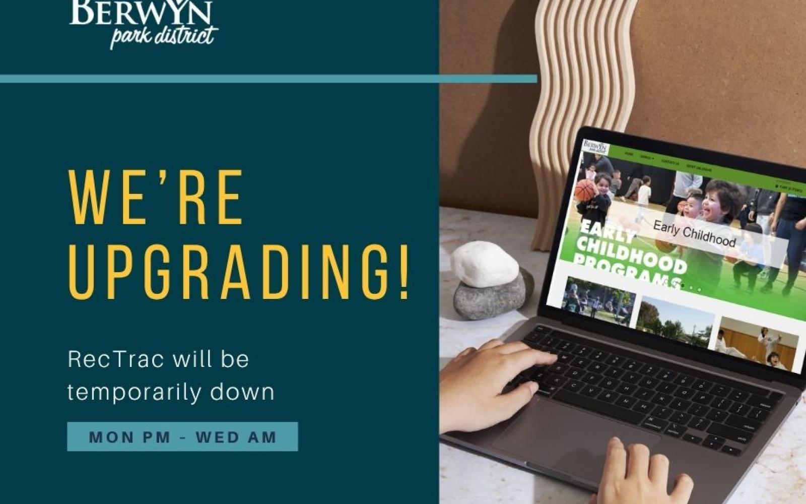 Graphic of a laptop showing the Berwyn Park District Registration Page with hands on the keyboard. The graphic has the Berwyn Park District logo and the words "We're Upgrading! RecTrac will be temporarily down. Mon PM - WED AM"